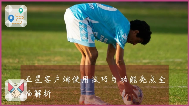 亚星客户端使用技巧与功能亮点全面解析