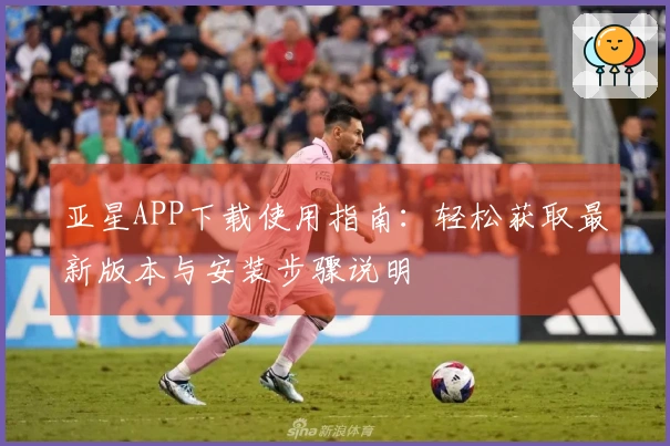 亚星APP下载使用指南：轻松获取最新版本与安装步骤说明