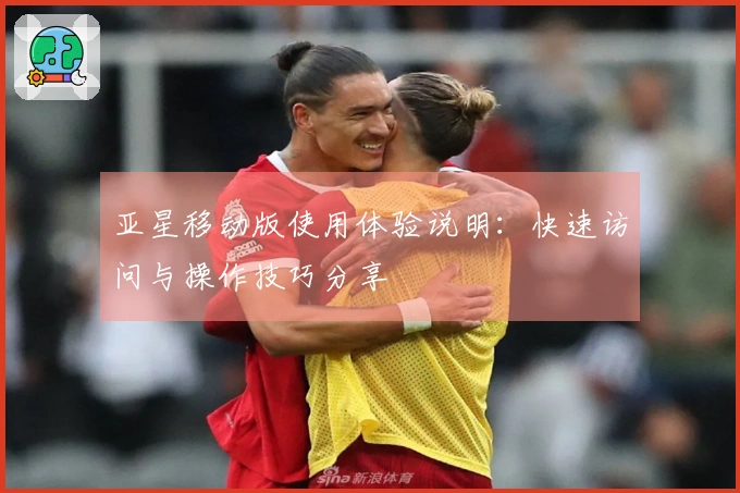 亚星移动版使用体验说明:快速访问与操作技巧分享