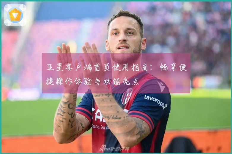 亚星客户端首页使用指南：畅享便捷操作体验与功能亮点