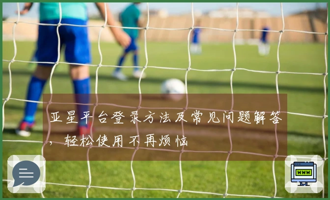 亚星平台登录方法及常见问题解答，轻松使用不再烦恼