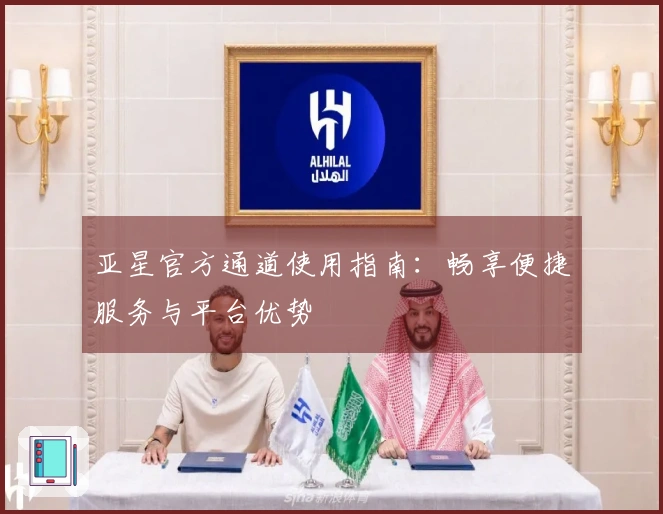 亚星官方通道使用指南：畅享便捷服务与平台优势