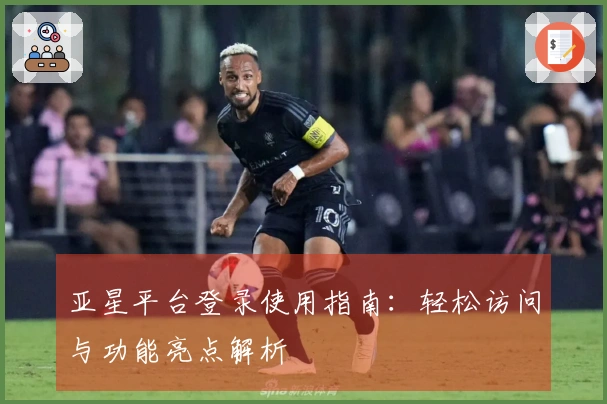 亚星平台登录使用指南：轻松访问与功能亮点解析