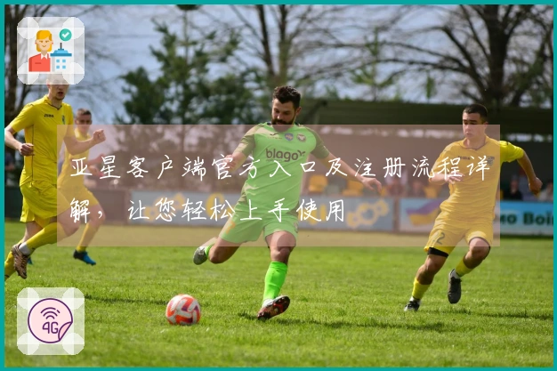 亚星客户端官方入口及注册流程详解，让您轻松上手使用