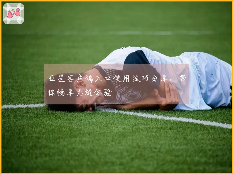 亚星客户端入口使用技巧分享，带你畅享无缝体验