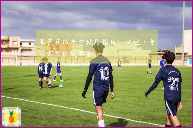 亚星在线平台使用指南：快速上手与常见问题解答