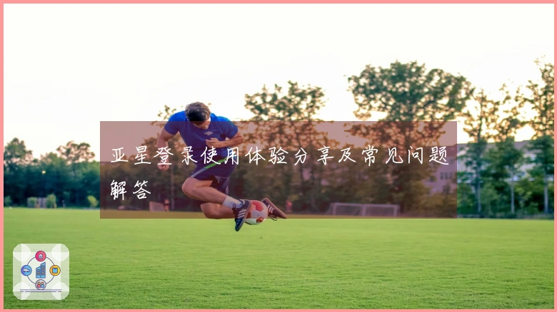 亚星登录使用体验分享及常见问题解答