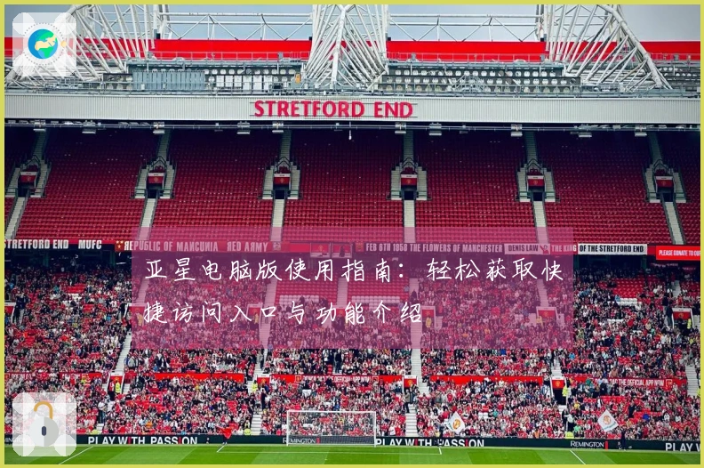 亚星电脑版使用指南：轻松获取快捷访问入口与功能介绍