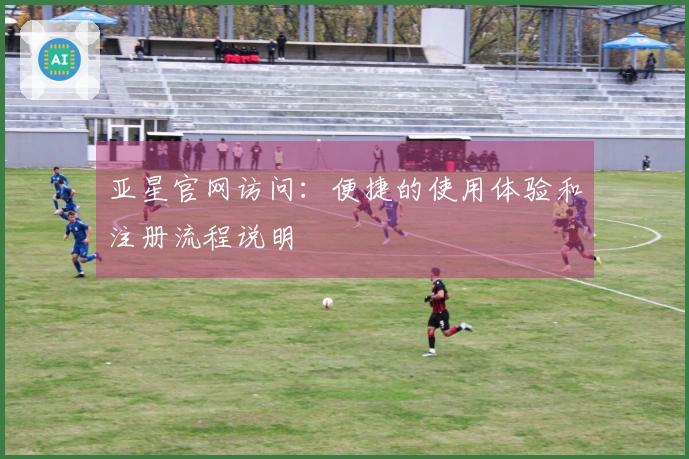亚星官网访问：便捷的使用体验和注册流程说明