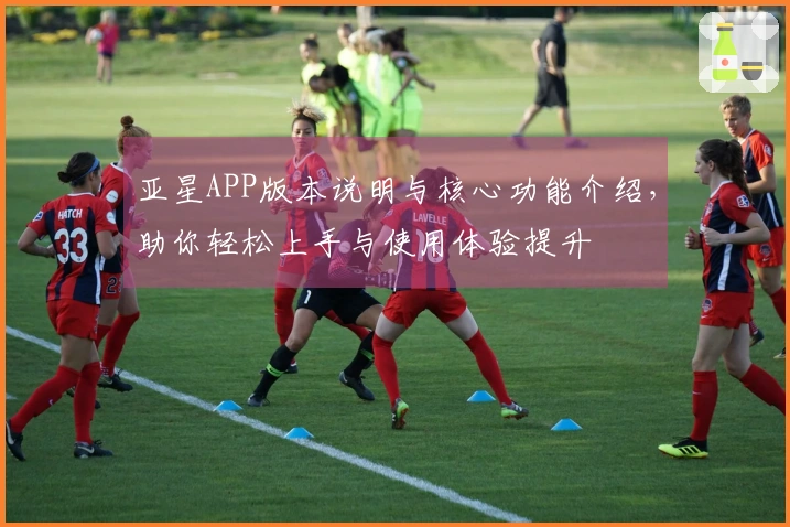 亚星APP版本说明与核心功能介绍,助你轻松上手与使用体验提升