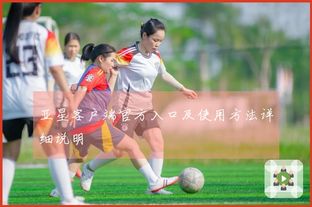 亚星客户端官方入口及使用方法详细说明