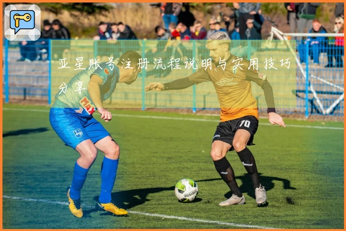 亚星账号注册流程说明与实用技巧分享