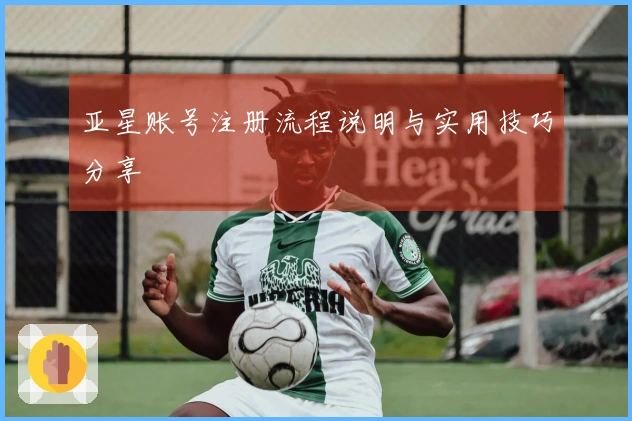 亚星账号注册流程说明与实用技巧分享