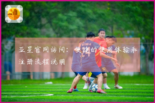 亚星官网访问:便捷的使用体验和注册流程说明