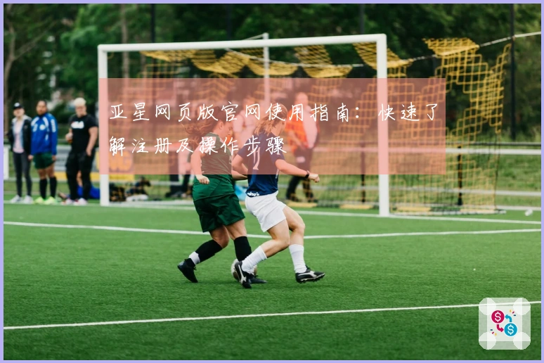 亚星网页版官网使用指南：快速了解注册及操作步骤