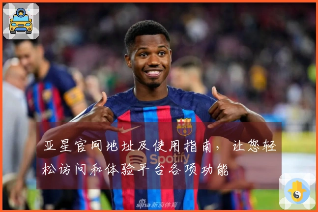 亚星官网地址及使用指南,让您轻松访问和体验平台各项功能