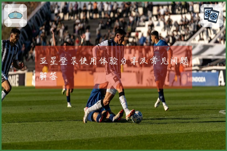 亚星登录使用体验分享及常见问题解答