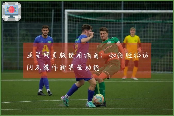 亚星网页版使用指南：如何轻松访问及操作新界面功能