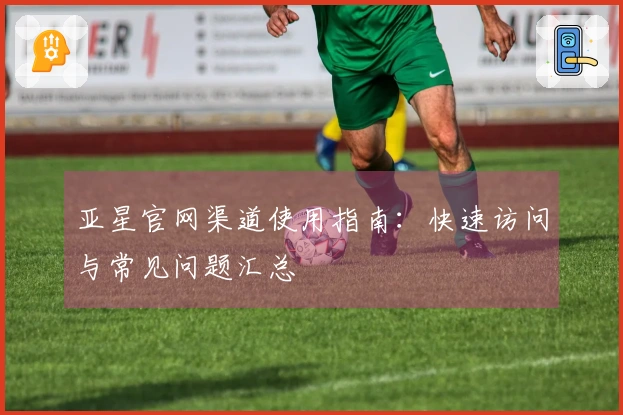 亚星官网渠道使用指南：快速访问与常见问题汇总