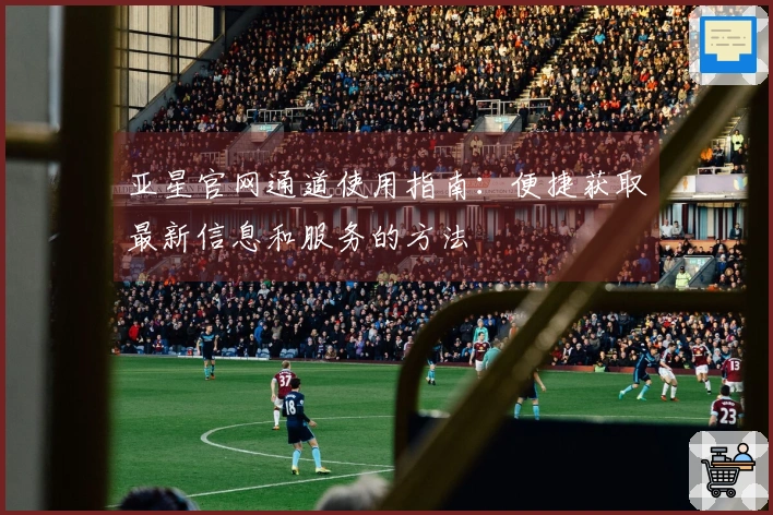 亚星官网通道使用指南：便捷获取最新信息和服务的方法