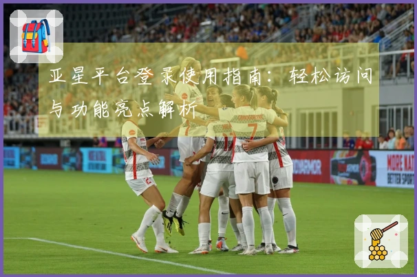 亚星平台登录使用指南:轻松访问与功能亮点解析
