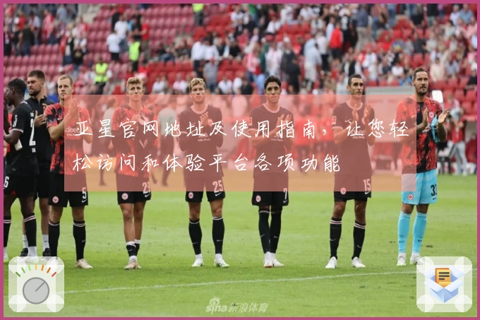 亚星官网地址及使用指南，让您轻松访问和体验平台各项功能