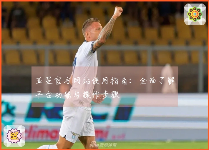 亚星官方网站使用指南：全面了解平台功能与操作步骤