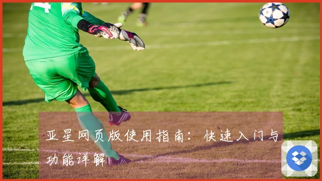 亚星网页版使用指南：快速入门与功能详解