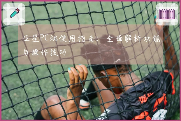 亚星PC端使用指南：全面解析功能与操作技巧