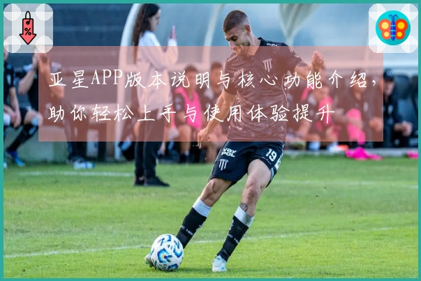 亚星APP版本说明与核心功能介绍，助你轻松上手与使用体验提升