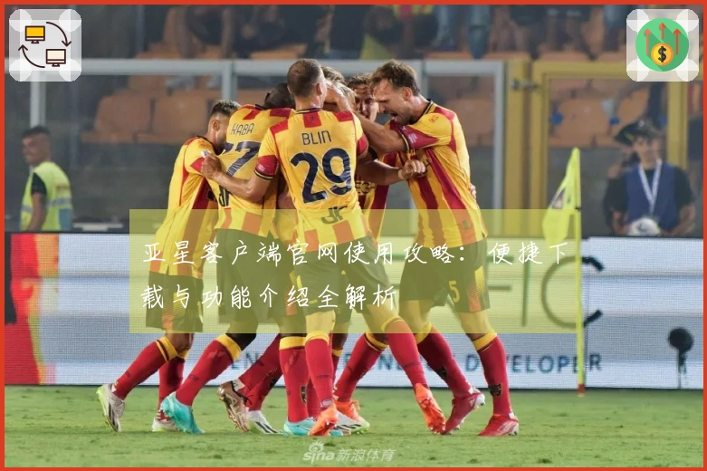 亚星客户端官网使用攻略：便捷下载与功能介绍全解析