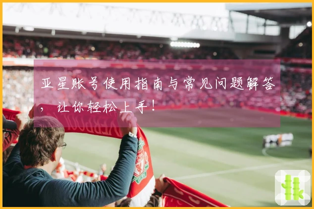 亚星账号使用指南与常见问题解答,让你轻松上手!