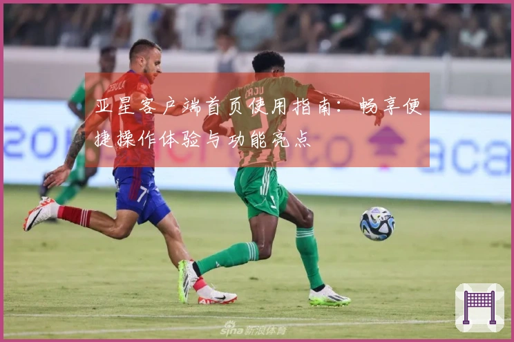 亚星客户端首页使用指南：畅享便捷操作体验与功能亮点