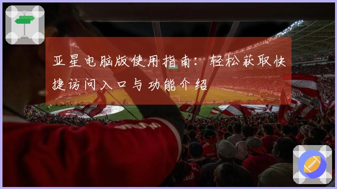 亚星电脑版使用指南:轻松获取快捷访问入口与功能介绍
