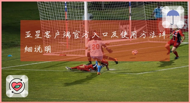 亚星客户端官方入口及使用方法详细说明